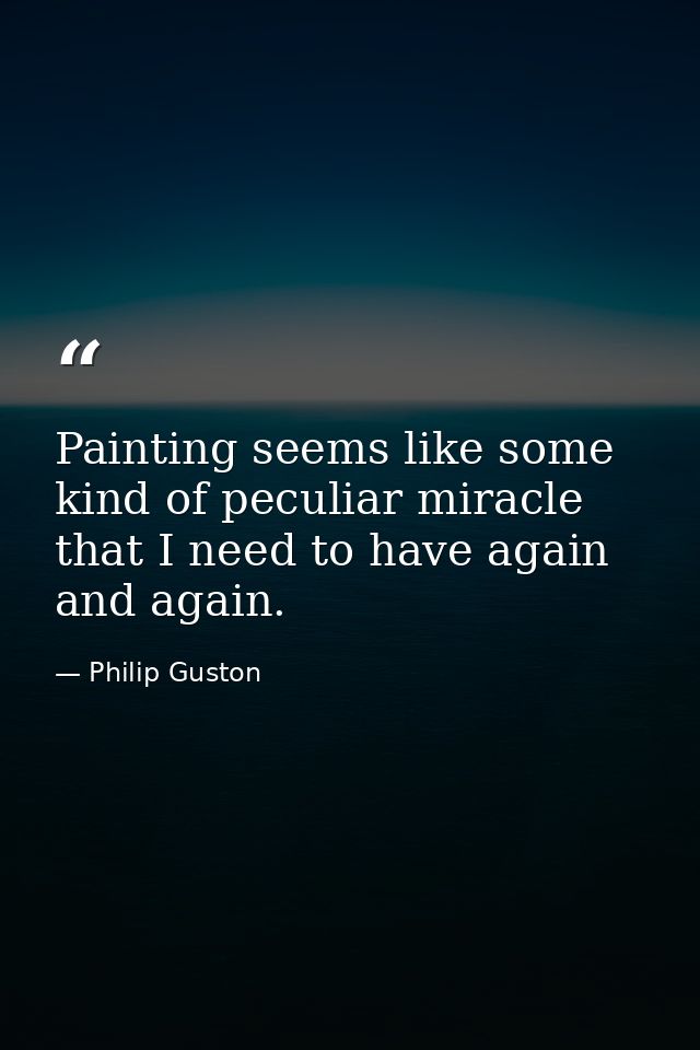 Painting seems like some kind of peculiar miracle that I need to have again and again. — Philip Guston