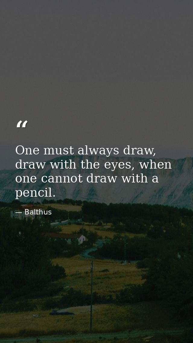 One must always draw, draw with the eyes, when one cannot draw with a pencil. — Balthus