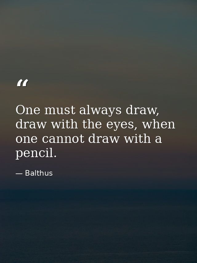 One must always draw, draw with the eyes, when one cannot draw with a pencil. — Balthus