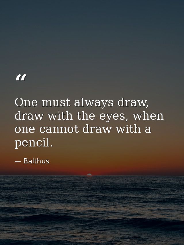 One must always draw, draw with the eyes, when one cannot draw with a pencil. — Balthus