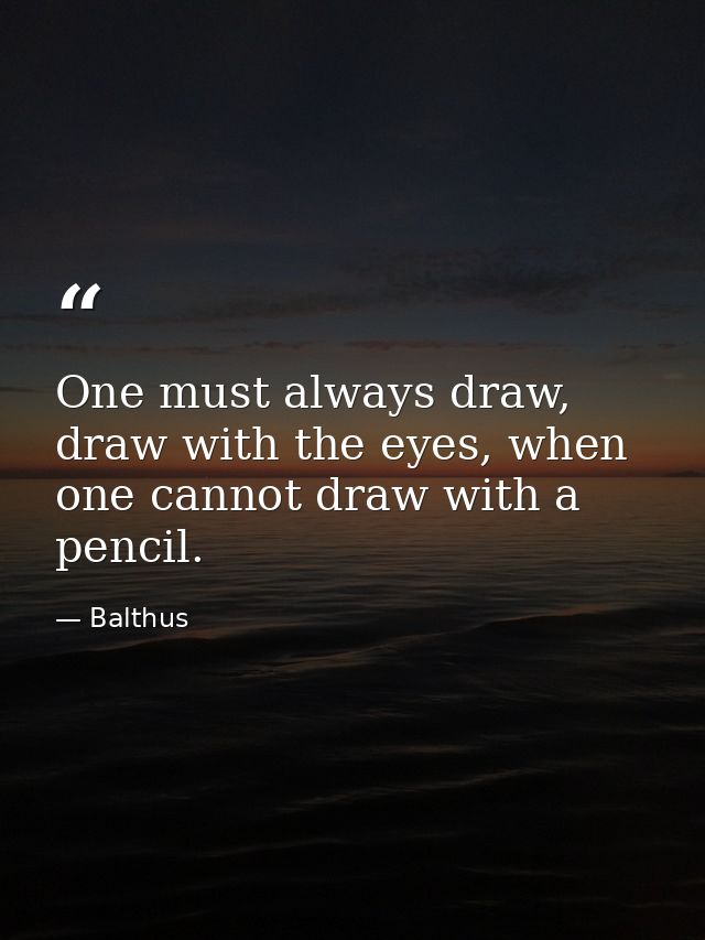 One must always draw, draw with the eyes, when one cannot draw with a pencil. — Balthus