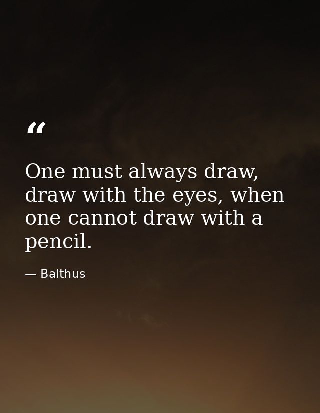 One must always draw, draw with the eyes, when one cannot draw with a pencil. — Balthus