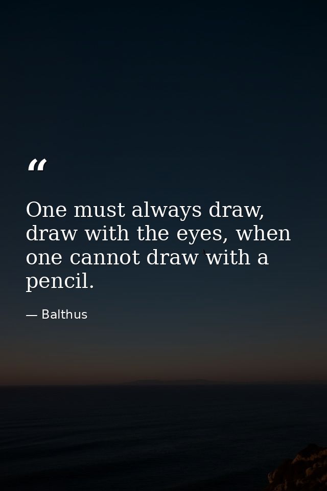 One must always draw, draw with the eyes, when one cannot draw with a pencil. — Balthus