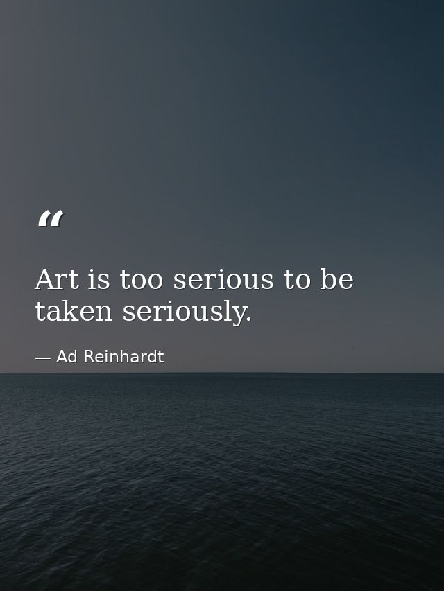 Art is too serious to be taken seriously. — Ad Reinhardt