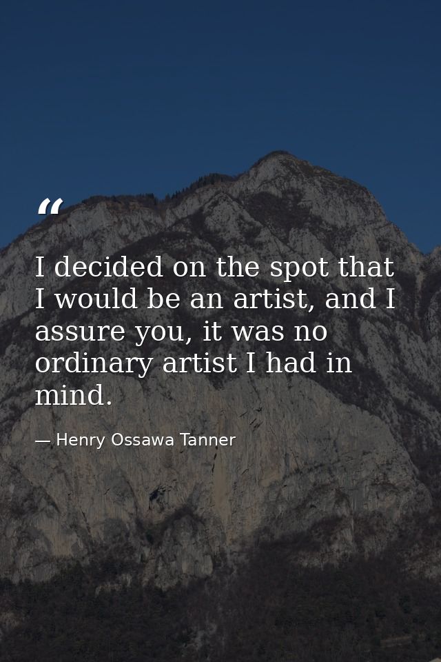 I decided on the spot that I would be an artist, and I assure you, it was no ordinary artist I had in mind. — Henry Ossawa Tanner