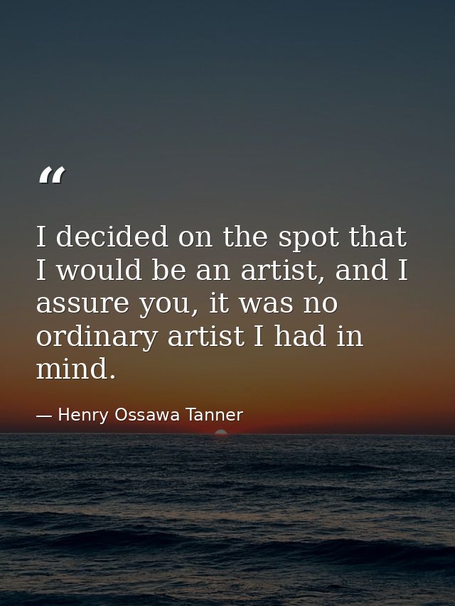 I decided on the spot that I would be an artist, and I assure you, it was no ordinary artist I had in mind. — Henry Ossawa Tanner