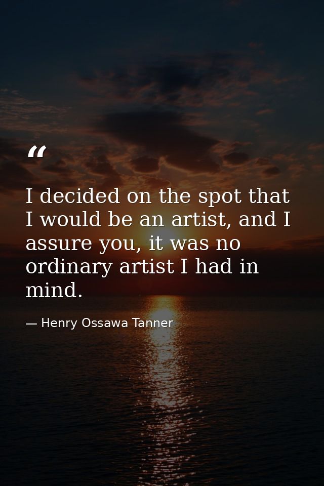 I decided on the spot that I would be an artist, and I assure you, it was no ordinary artist I had in mind. — Henry Ossawa Tanner
