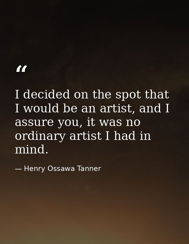 I decided on the spot that I would be an artist, and I assure you, it was no ordinary artist I had in mind. — Henry Ossawa Tanner