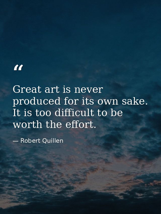 Great art is never produced for its own sake. It is too difficult to be worth the effort. — Robert Quillen