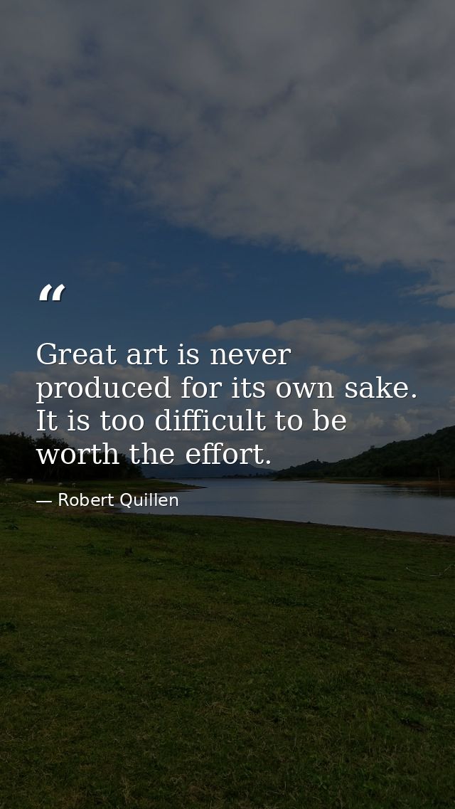 Great art is never produced for its own sake. It is too difficult to be worth the effort. — Robert Quillen