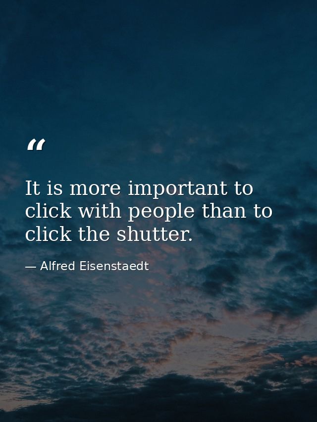 It is more important to click with people than to click the shutter. — Alfred Eisenstaedt