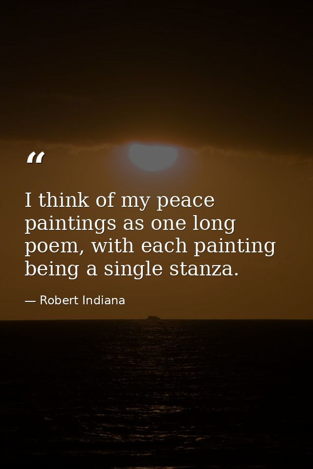 I think of my peace paintings as one long poem, with each painting being a single stanza. — Robert Indiana