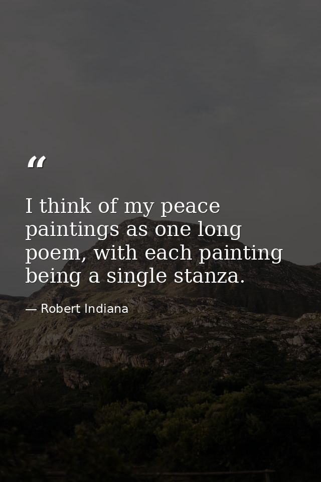 I think of my peace paintings as one long poem, with each painting being a single stanza. — Robert Indiana