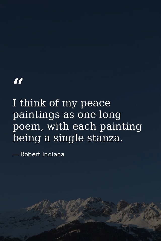 I think of my peace paintings as one long poem, with each painting being a single stanza. — Robert Indiana