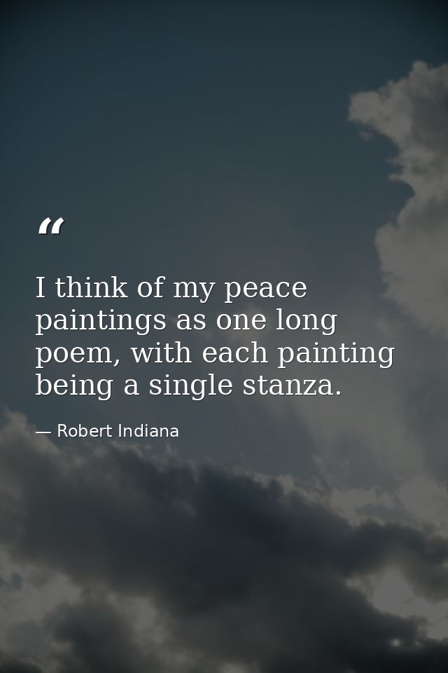 I think of my peace paintings as one long poem, with each painting being a single stanza. — Robert Indiana