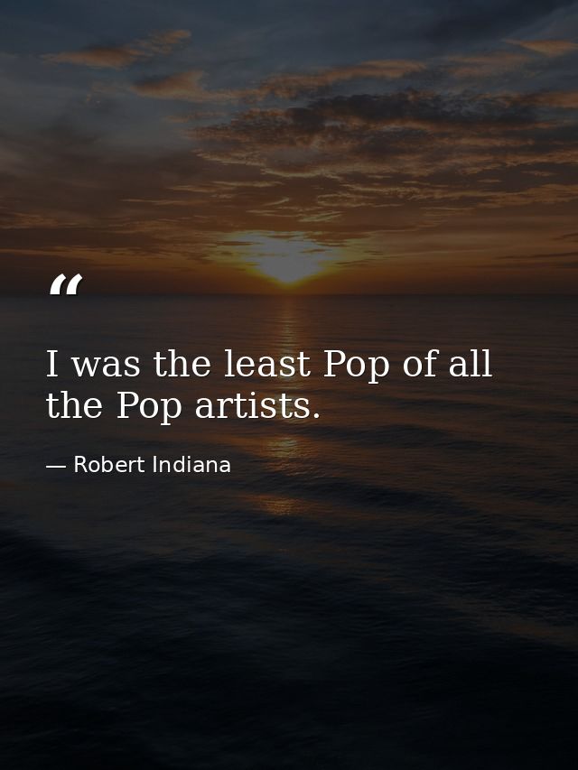 I was the least Pop of all the Pop artists. — Robert Indiana