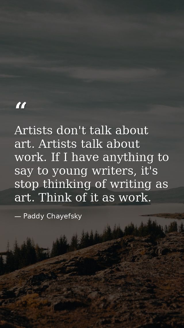 Artists don't talk about art. Artists talk about work. If I have anything to say to young writers, it's stop thinking of — Paddy Chayefsky
