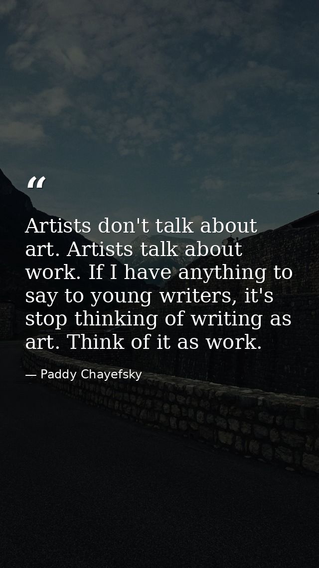 Artists don't talk about art. Artists talk about work. If I have anything to say to young writers, it's stop thinking of — Paddy Chayefsky