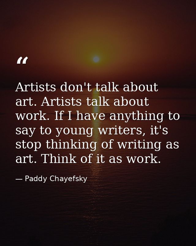 Artists don't talk about art. Artists talk about work. If I have anything to say to young writers, it's stop thinking of — Paddy Chayefsky