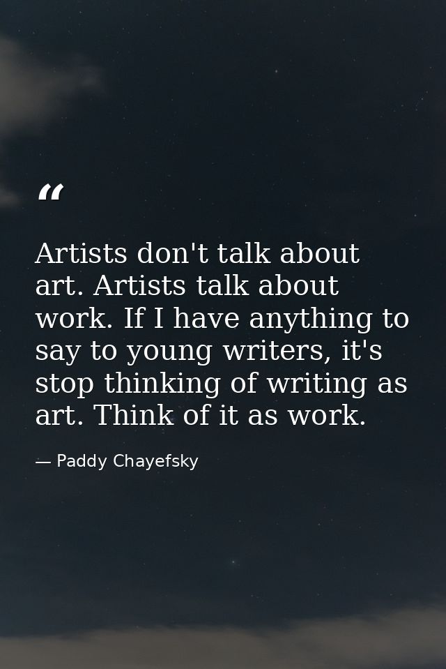 Artists don't talk about art. Artists talk about work. If I have anything to say to young writers, it's stop thinking of — Paddy Chayefsky