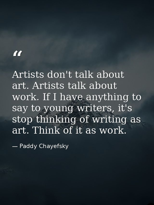 Artists don't talk about art. Artists talk about work. If I have anything to say to young writers, it's stop thinking of — Paddy Chayefsky