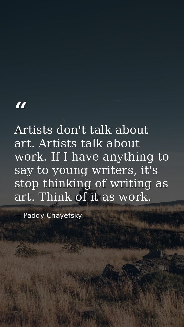 Artists don't talk about art. Artists talk about work. If I have anything to say to young writers, it's stop thinking of — Paddy Chayefsky