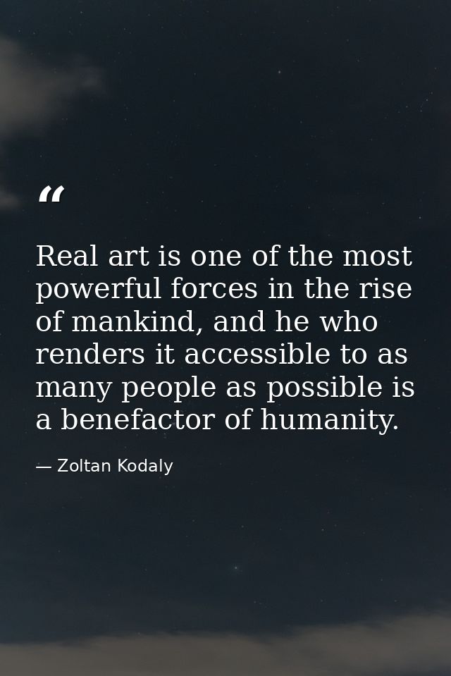 Real art is one of the most powerful forces in the rise of mankind, and he who renders it accessible to as many people a — Zoltan Kodaly