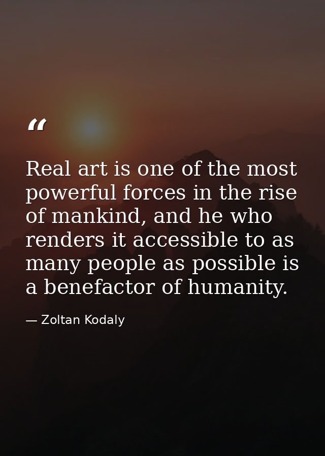 Real art is one of the most powerful forces in the rise of mankind, and he who renders it accessible to as many people a — Zoltan Kodaly