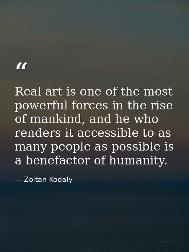 Real art is one of the most powerful forces in the rise of mankind, and he who renders it accessible to as many people a — Zoltan Kodaly