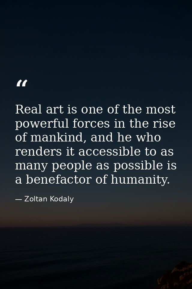 Real art is one of the most powerful forces in the rise of mankind, and he who renders it accessible to as many people a — Zoltan Kodaly