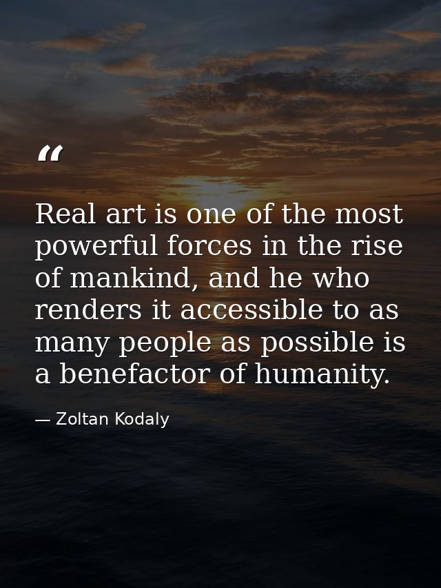 Real art is one of the most powerful forces in the rise of mankind, and he who renders it accessible to as many people a — Zoltan Kodaly