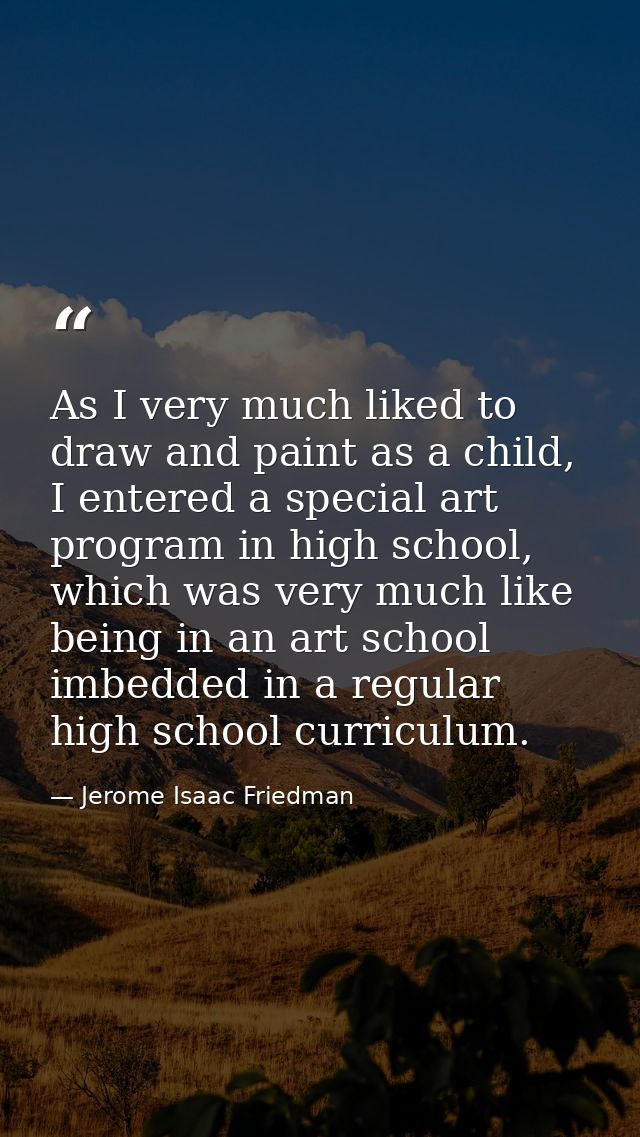 As I very much liked to draw and paint as a child, I entered a special art program in high school, which was very much l — Jerome Isaac Friedman