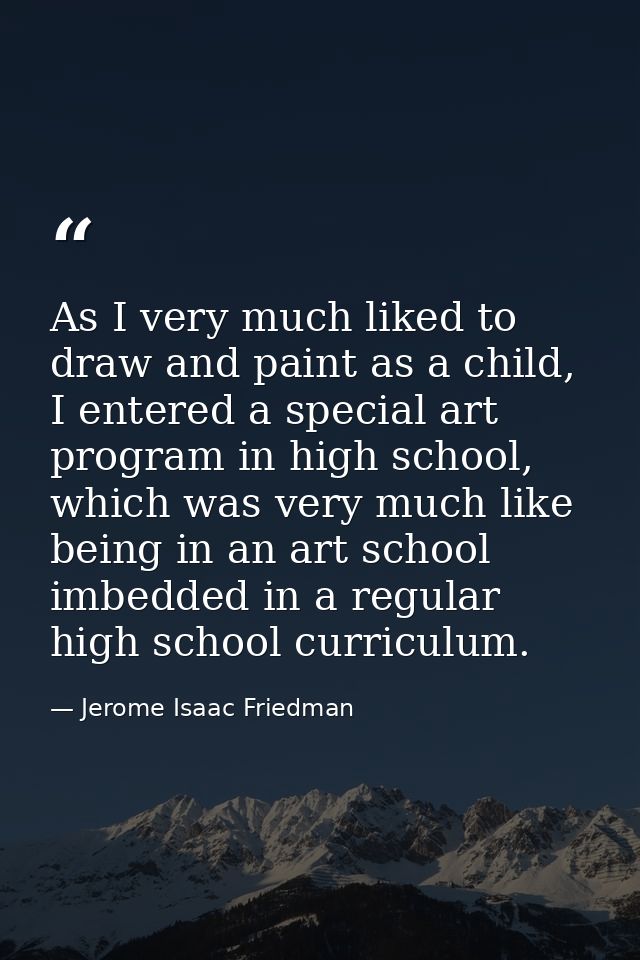 As I very much liked to draw and paint as a child, I entered a special art program in high school, which was very much l — Jerome Isaac Friedman