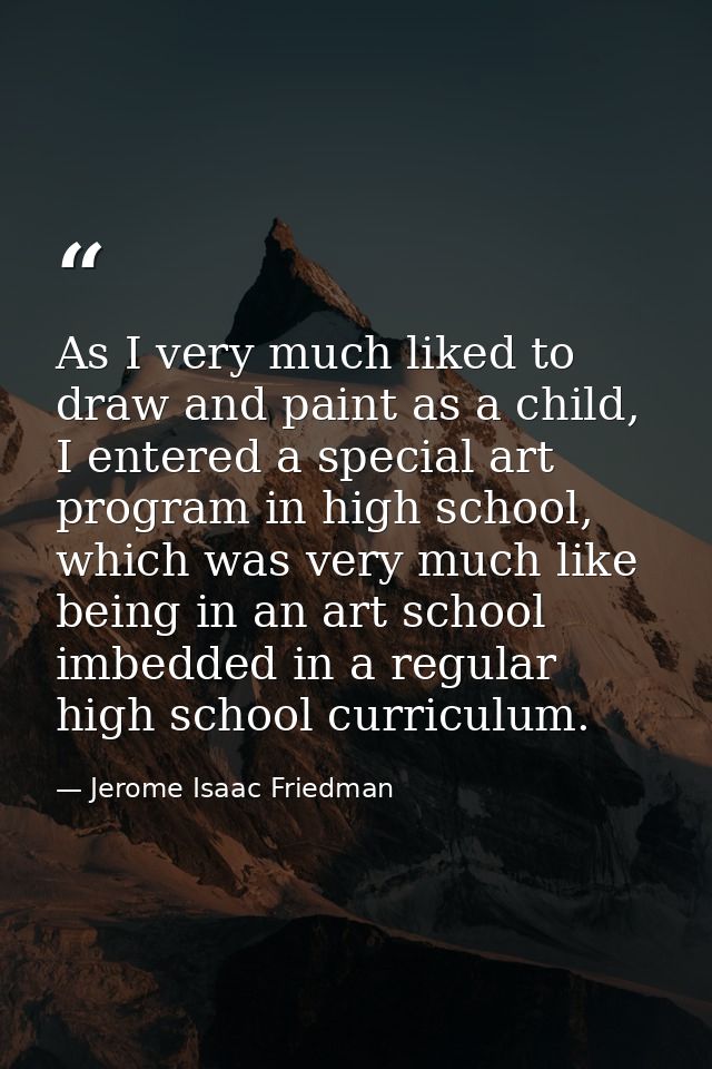 As I very much liked to draw and paint as a child, I entered a special art program in high school, which was very much l — Jerome Isaac Friedman