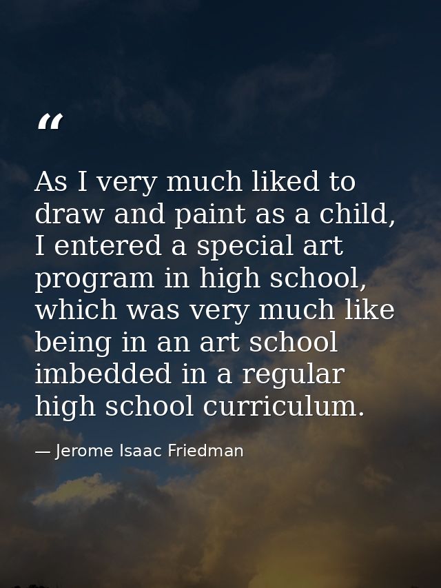 As I very much liked to draw and paint as a child, I entered a special art program in high school, which was very much l — Jerome Isaac Friedman