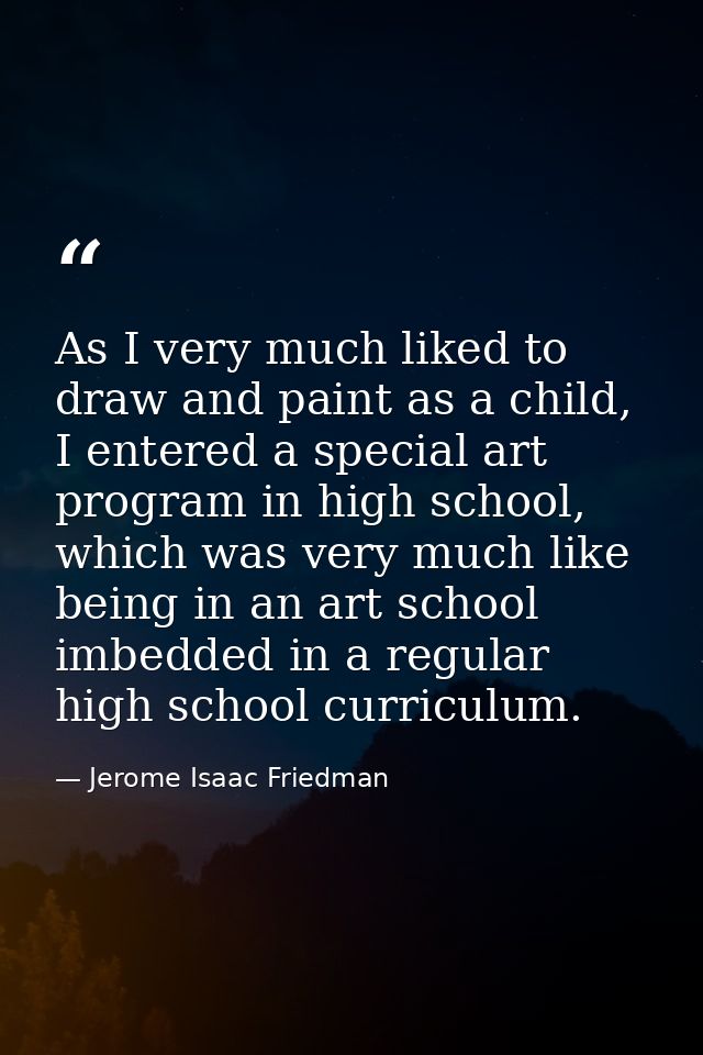 As I very much liked to draw and paint as a child, I entered a special art program in high school, which was very much l — Jerome Isaac Friedman