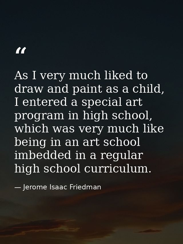 As I very much liked to draw and paint as a child, I entered a special art program in high school, which was very much l — Jerome Isaac Friedman
