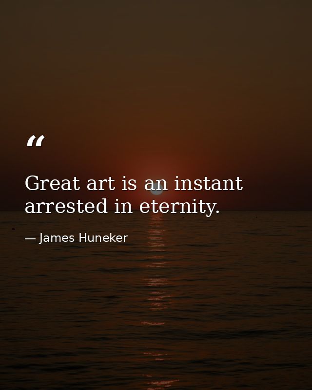 Great art is an instant arrested in eternity. — James Huneker