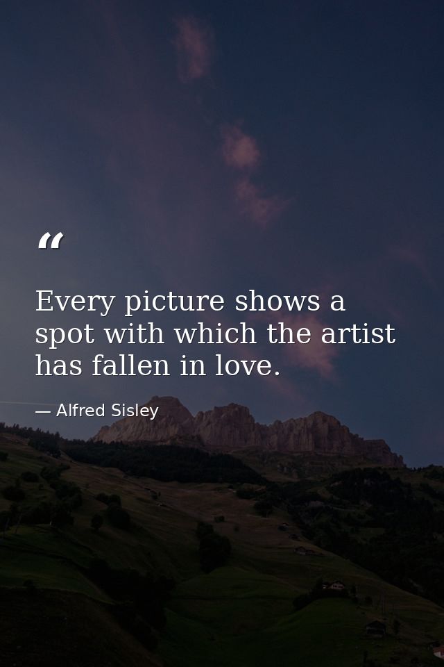 Every picture shows a spot with which the artist has fallen in love. — Alfred Sisley