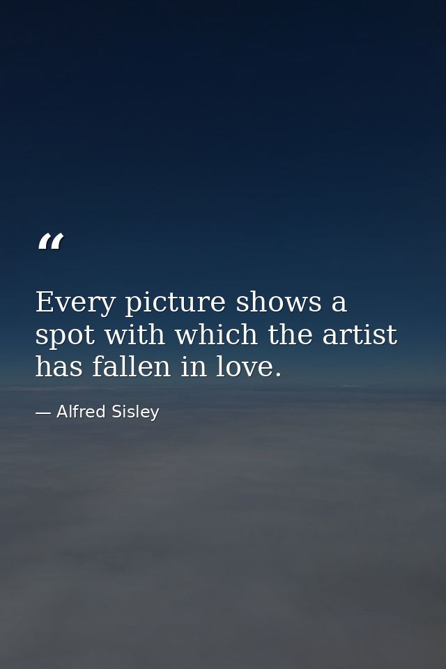 Every picture shows a spot with which the artist has fallen in love. — Alfred Sisley