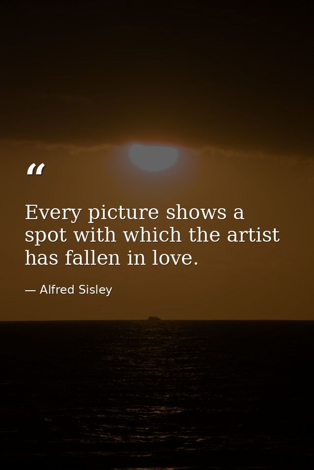 Every picture shows a spot with which the artist has fallen in love. — Alfred Sisley