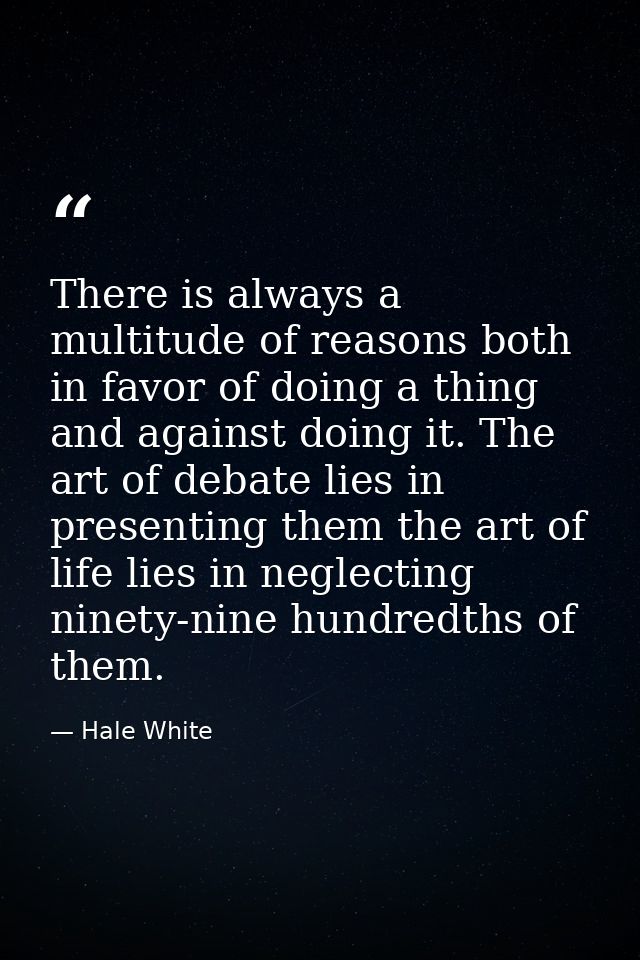 There is always a multitude of reasons both in favor of doing a thing and against doing it. The art of debate lies in pr — Hale White