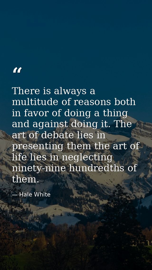 There is always a multitude of reasons both in favor of doing a thing and against doing it. The art of debate lies in pr — Hale White