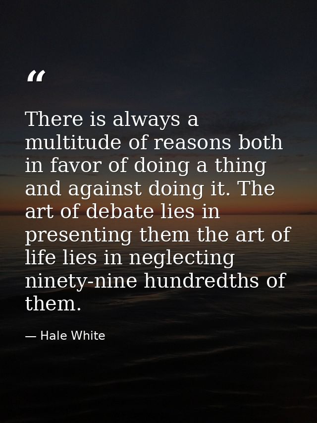 There is always a multitude of reasons both in favor of doing a thing and against doing it. The art of debate lies in pr — Hale White