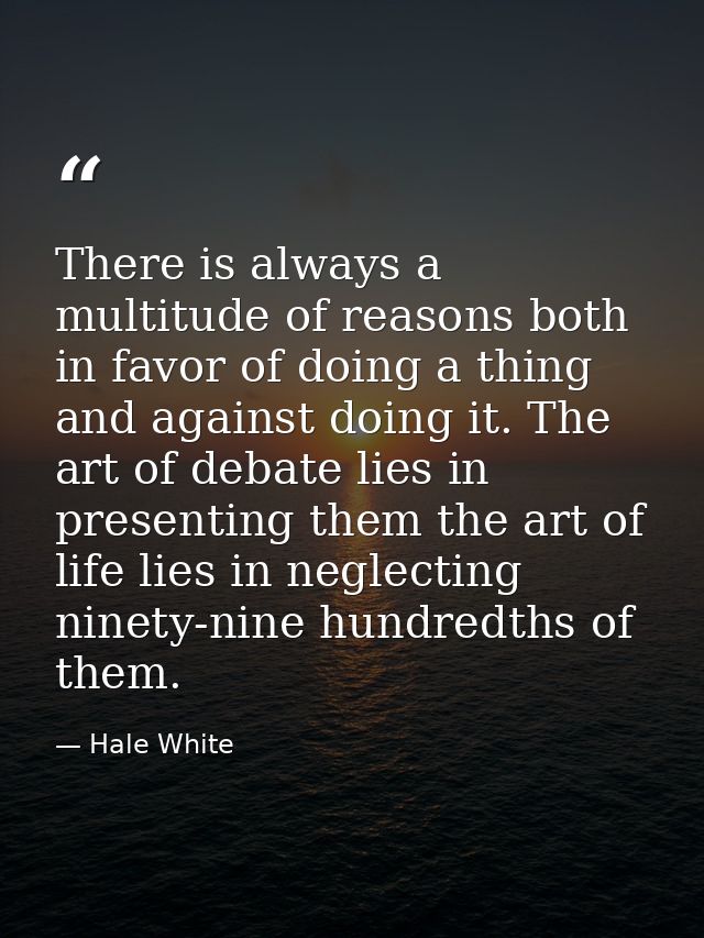 There is always a multitude of reasons both in favor of doing a thing and against doing it. The art of debate lies in pr — Hale White