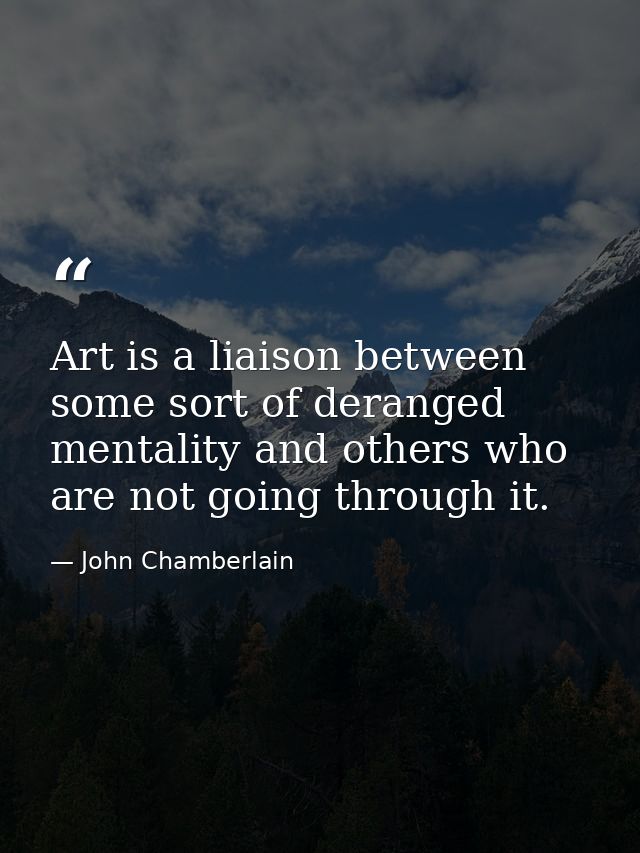 Art is a liaison between some sort of deranged mentality and others who are not going through it. — John Chamberlain