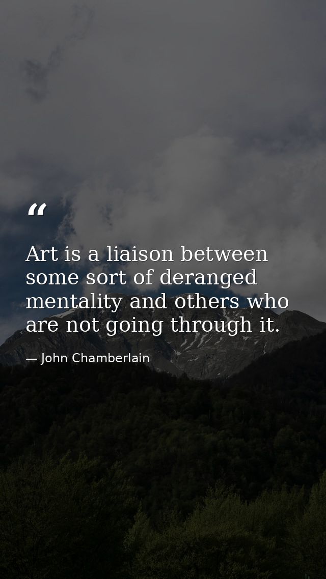 Art is a liaison between some sort of deranged mentality and others who are not going through it. — John Chamberlain