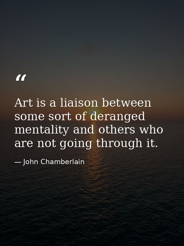Art is a liaison between some sort of deranged mentality and others who are not going through it. — John Chamberlain