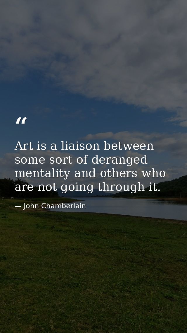 Art is a liaison between some sort of deranged mentality and others who are not going through it. — John Chamberlain