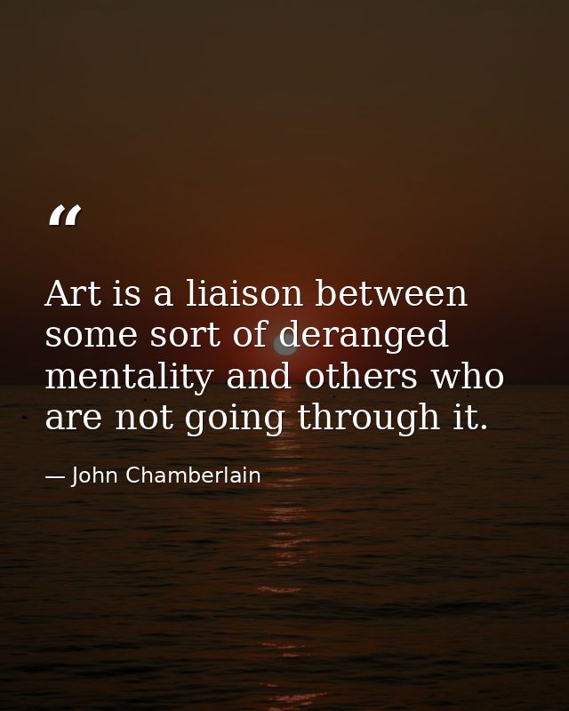 Art is a liaison between some sort of deranged mentality and others who are not going through it. — John Chamberlain